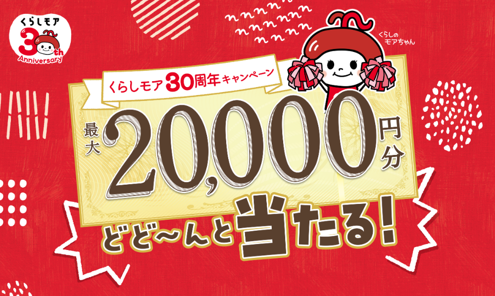 【くらしモア 30周年キャンペーン】くらしモア商品を含む税込1,000円以上の購入で、最大20,000円分当たる！